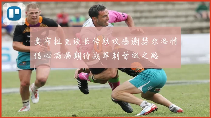 奥布拉克谈长传助攻感谢瑟尔洛特信心满满期待战军刺晋级之路