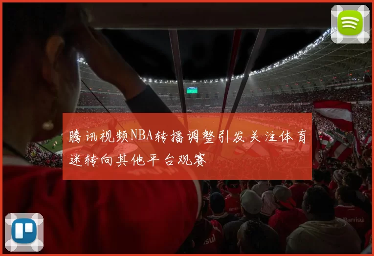 腾讯视频NBA转播调整引发关注体育迷转向其他平台观赛