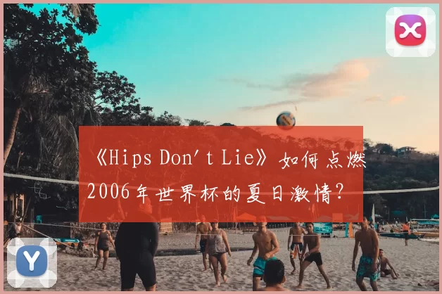 《Hips Don't Lie》如何点燃2006年世界杯的夏日激情?