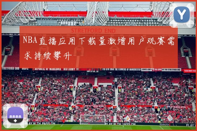 NBA直播应用下载量激增用户观赛需求持续攀升
