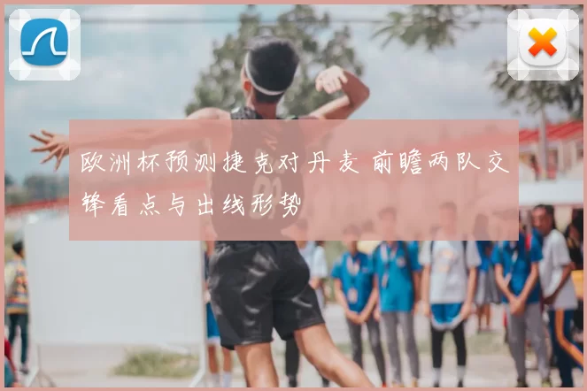 欧洲杯预测捷克对丹麦 前瞻两队交锋看点与出线形势