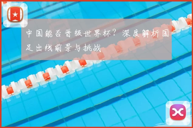 中国能否晋级世界杯？深度解析国足出线前景与挑战