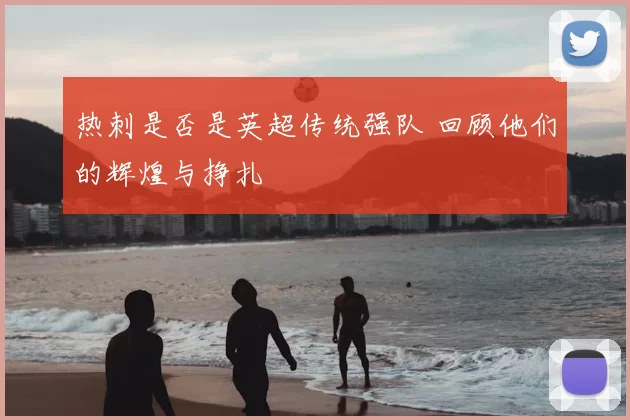 热刺是否是英超传统强队 回顾他们的辉煌与挣扎