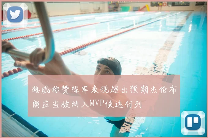 路威称赞绿军表现超出预期杰伦布朗应当被纳入MVP候选行列