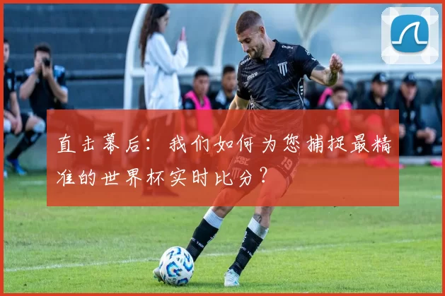 直击幕后:我们如何为您捕捉最精准的世界杯实时比分?