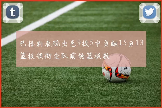 巴格利表现出色9投5中贡献15分13篮板领衔全队前场篮板数