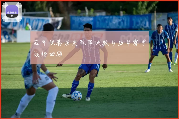 西甲联赛历史冠军次数与历年赛季战绩回顾