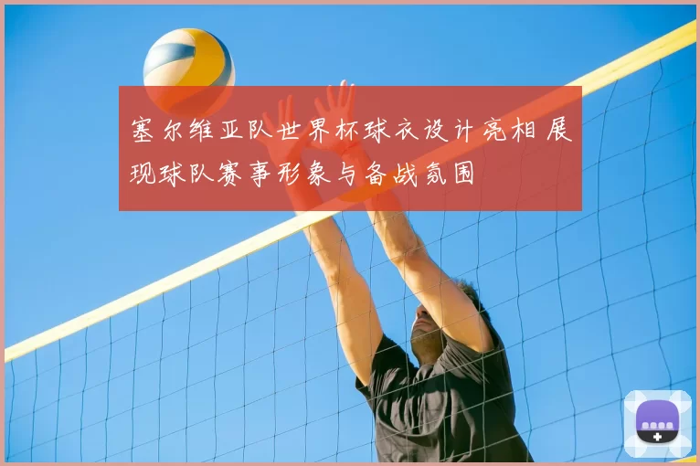 塞尔维亚队世界杯球衣设计亮相 展现球队赛事形象与备战氛围