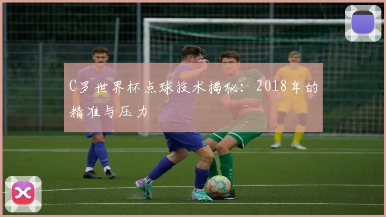 C罗世界杯点球技术揭秘：2018年的精准与压力