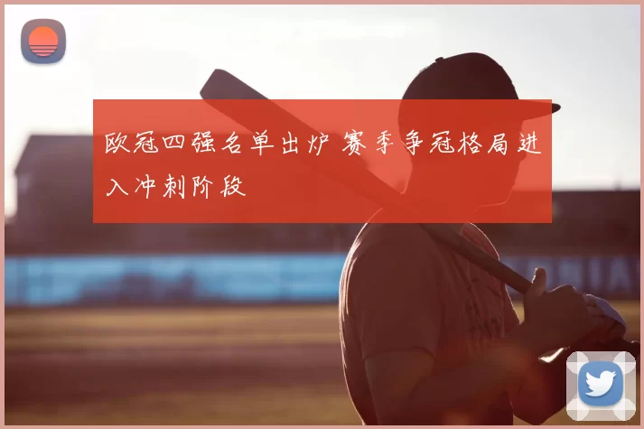 欧冠四强名单出炉 赛季争冠格局进入冲刺阶段