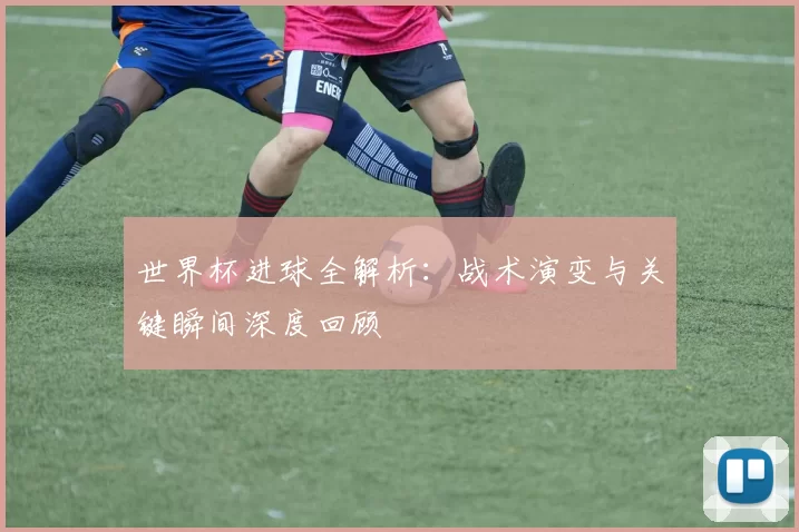 世界杯进球全解析：战术演变与关键瞬间深度回顾