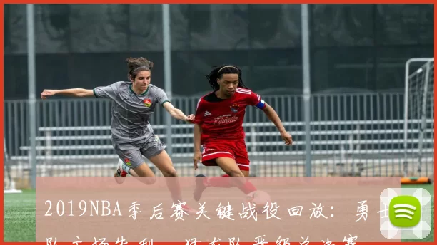 2019NBA季后赛关键战役回放：勇士队主场失利，猛龙队晋级总决赛