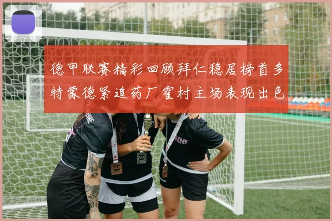 德甲联赛精彩回顾拜仁稳居榜首多特蒙德紧追药厂霍村主场表现出色