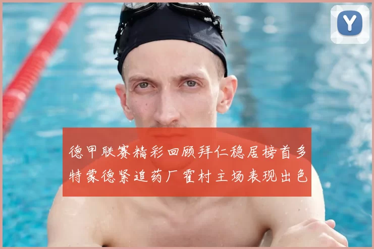 德甲联赛精彩回顾拜仁稳居榜首多特蒙德紧追药厂霍村主场表现出色