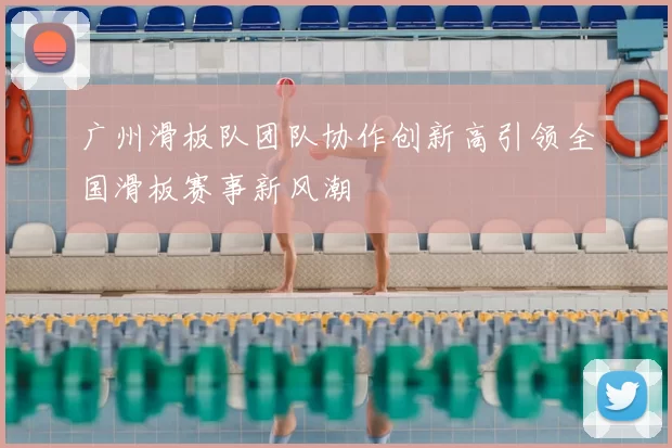 广州滑板队团队协作创新高引领全国滑板赛事新风潮