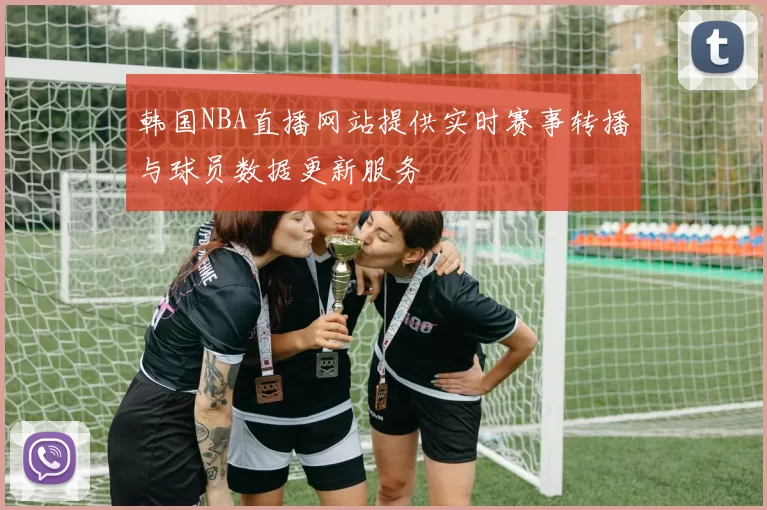 韩国NBA直播网站提供实时赛事转播与球员数据更新服务