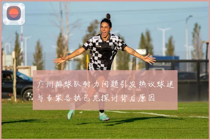 广州排球队耐力问题引发热议球迷与专家各执己见探讨背后原因