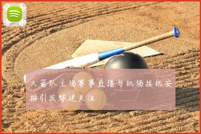 火箭队主场赛事直播与机场接机安排引发球迷关注