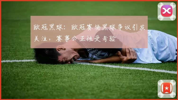 欧冠黑球：欧冠赛场黑球争议引发关注，赛事公正性受考验