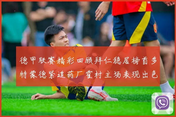 德甲联赛精彩回顾拜仁稳居榜首多特蒙德紧追药厂霍村主场表现出色