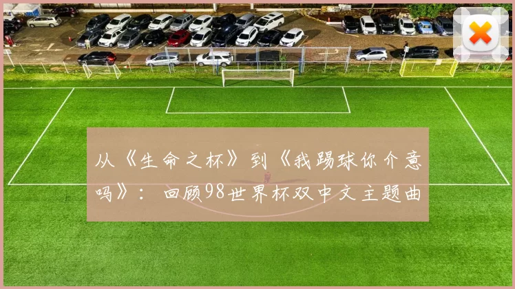 从《生命之杯》到《我踢球你介意吗》：回顾98世界杯双中文主题曲