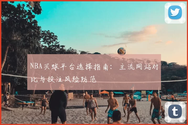 NBA买球平台选择指南：主流网站对比与投注风险防范