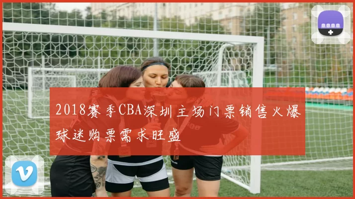 2018赛季CBA深圳主场门票销售火爆球迷购票需求旺盛