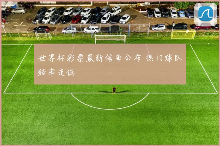 世界杯彩票最新倍率公布 热门球队赔率走低