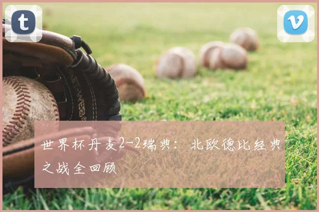 世界杯丹麦2-2瑞典:北欧德比经典之战全回顾