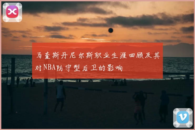 马奎斯丹尼尔斯职业生涯回顾及其对NBA防守型后卫的影响