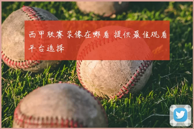 西甲联赛录像在哪看 提供最佳观看平台选择