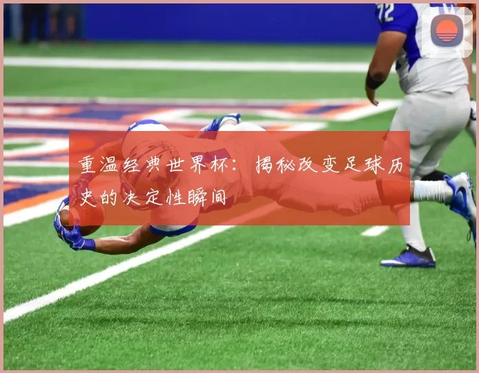 重温经典世界杯：揭秘改变足球历史的决定性瞬间