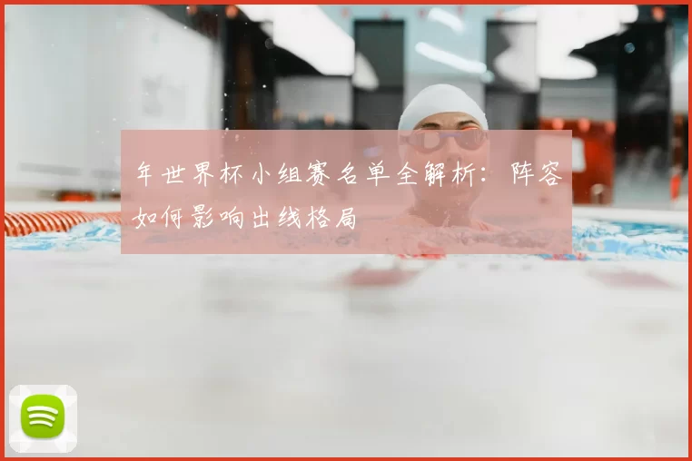 年世界杯小组赛名单全解析：阵容如何影响出线格局