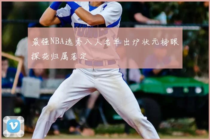 最强NBA选秀八人名单出炉状元榜眼探花归属落定