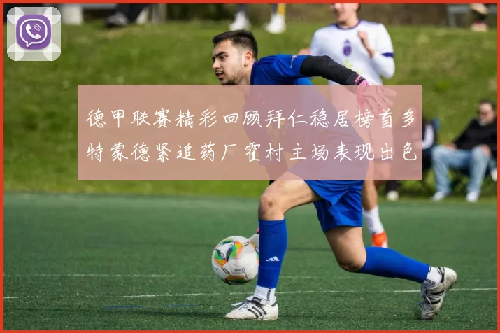 德甲联赛精彩回顾拜仁稳居榜首多特蒙德紧追药厂霍村主场表现出色