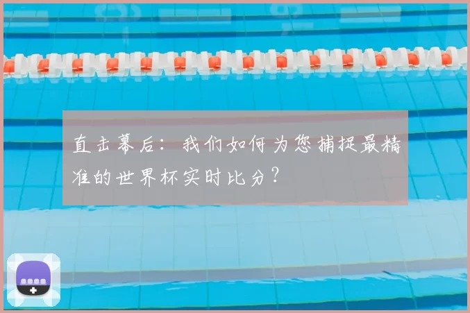 直击幕后：我们如何为您捕捉最精准的世界杯实时比分？
