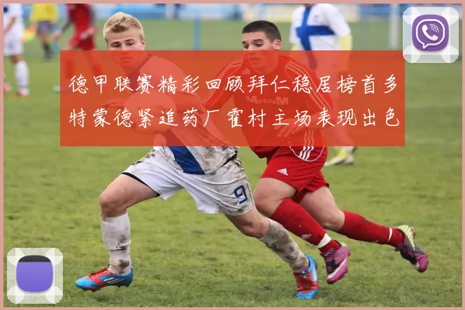 德甲联赛精彩回顾拜仁稳居榜首多特蒙德紧追药厂霍村主场表现出色
