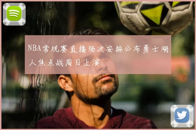 NBA常规赛直播场次安排公布勇士湖人焦点战周日上演