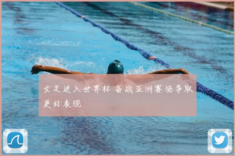 女足进入世界杯 备战亚洲赛场争取更好表现