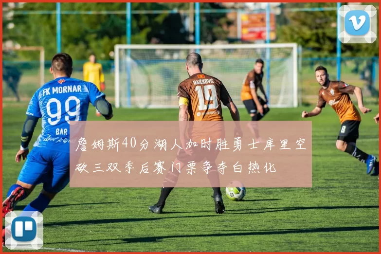詹姆斯40分湖人加时胜勇士库里空砍三双季后赛门票争夺白热化