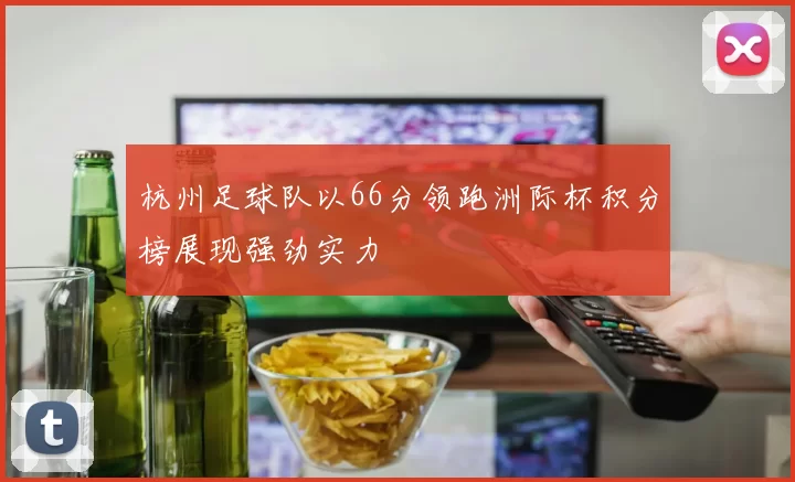 杭州足球队以66分领跑洲际杯积分榜展现强劲实力