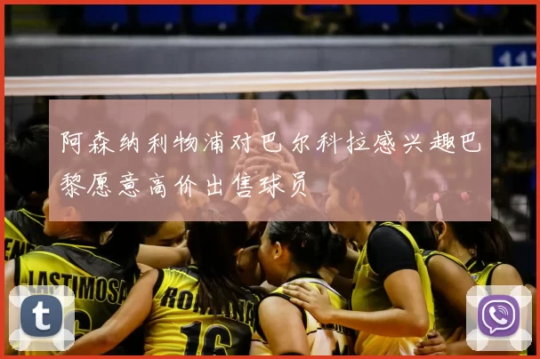 阿森纳利物浦对巴尔科拉感兴趣巴黎愿意高价出售球员