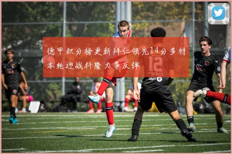德甲积分榜更新拜仁领先14分多特本轮迎战科隆力争反弹