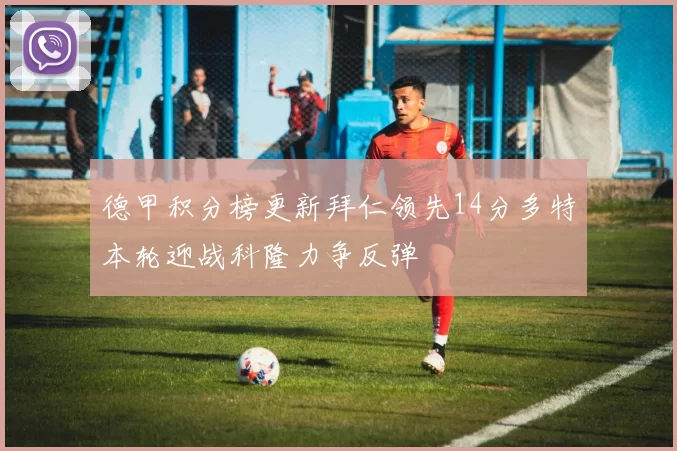 德甲积分榜更新拜仁领先14分多特本轮迎战科隆力争反弹