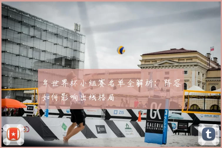 年世界杯小组赛名单全解析：阵容如何影响出线格局