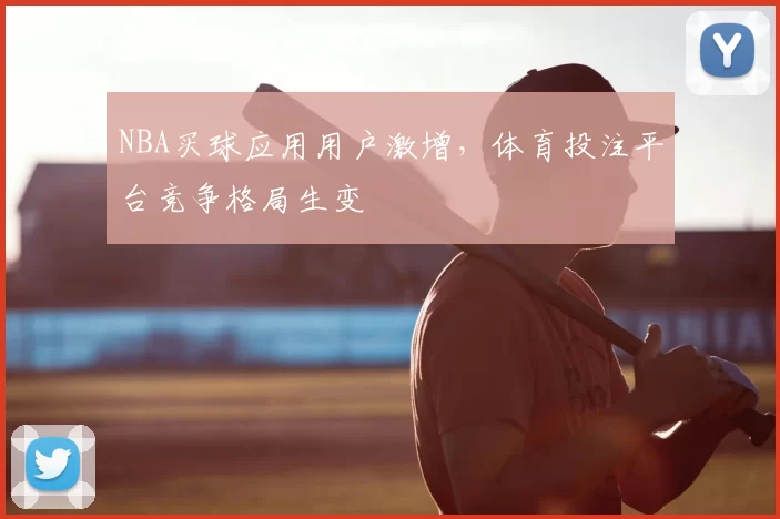 NBA买球应用用户激增，体育投注平台竞争格局生变