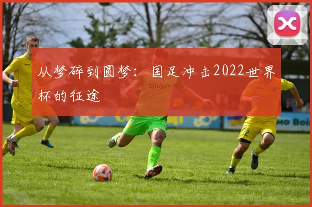 从梦碎到圆梦：国足冲击2022世界杯的征途