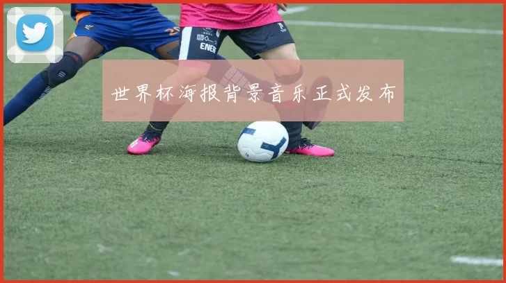 世界杯海报背景音乐正式发布