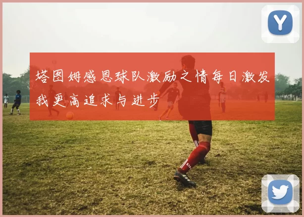 塔图姆感恩球队激励之情每日激发我更高追求与进步