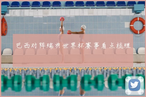 巴西对阵瑞典世界杯赛事看点梳理